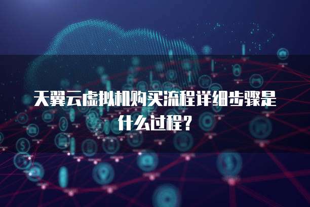 天翼云虚拟机购买流程详细步骤是什么过程？