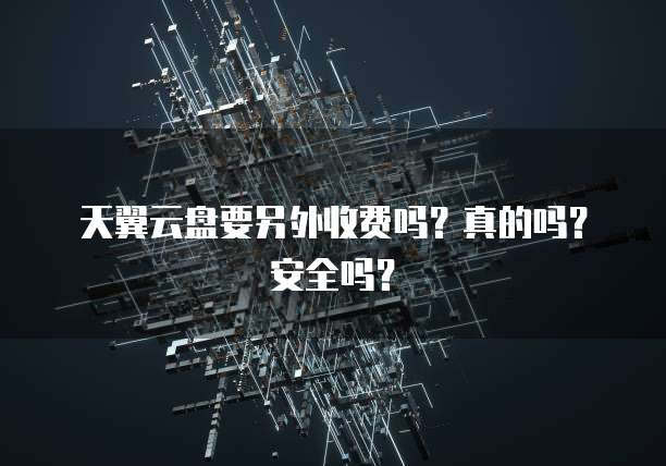 天翼云盘要另外收费吗?真的吗?安全吗?