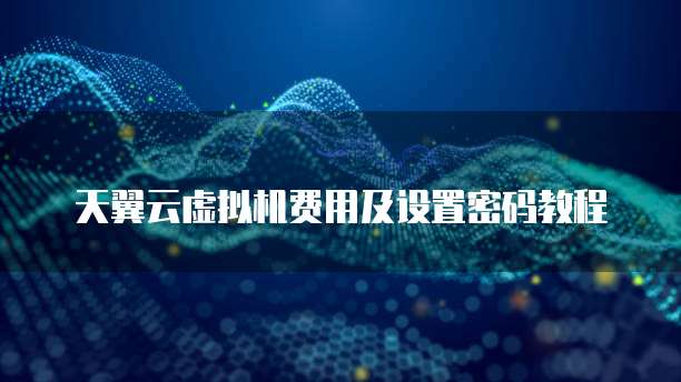 天翼云虚拟机费用及设置密码教程