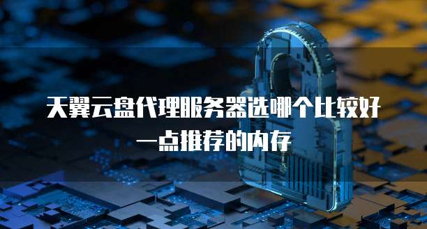 天翼云盘代理服务器选哪个比较好一点推荐的内存