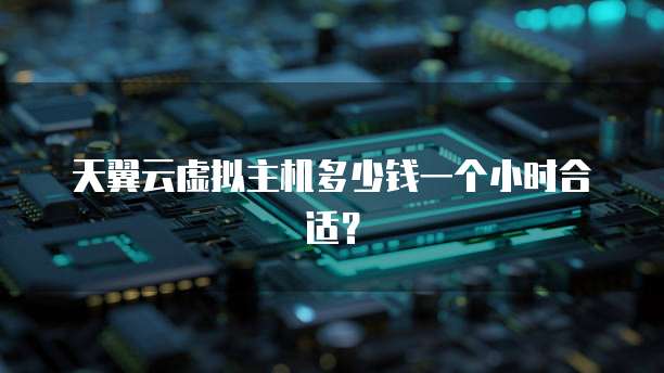 天翼云虚拟主机多少钱一个小时合适?
