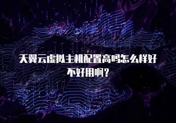 天翼云虚拟主机配置高吗怎么样好不好用啊?