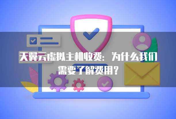 天翼云虚拟主机收费:为什么我们需要了解费用?