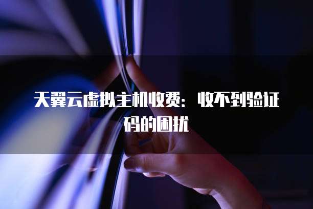 天翼云虚拟主机收费：收不到验证码的困扰