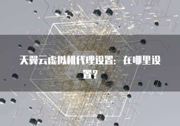 天翼云虚拟机代理设置:在哪里设置?