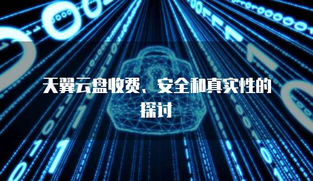 天翼云盘收费、安全和真实性的探讨