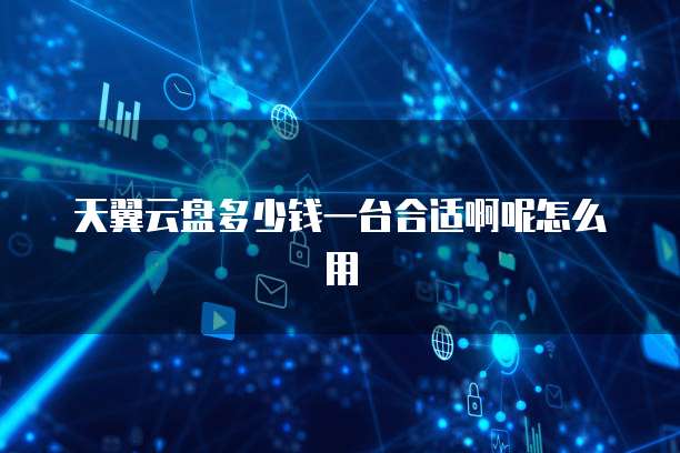 天翼云盘多少钱一台合适啊呢怎么用