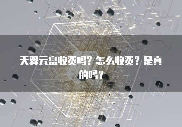 天翼云盘收费吗?怎么收费?是真的吗?