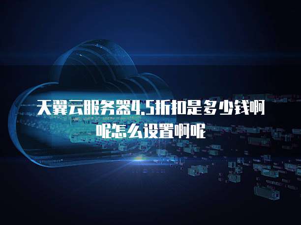 天翼云服务器4.5折扣是多少钱啊呢怎么设置啊呢