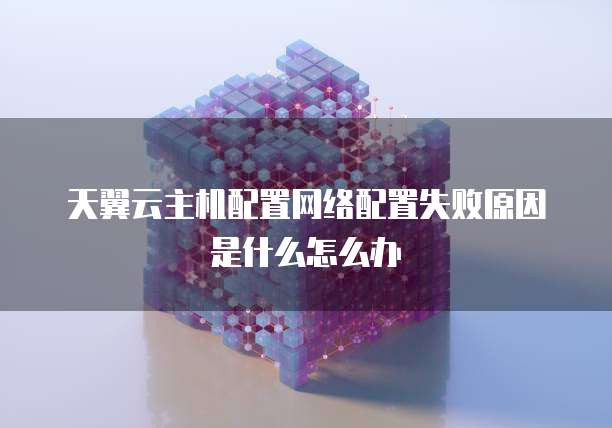 天翼云主机配置网络配置失败原因是什么怎么办