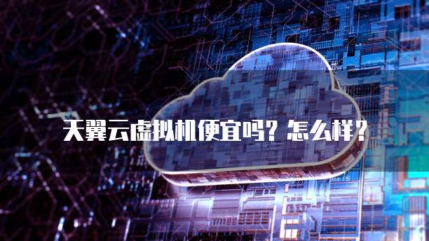 天翼云虚拟机便宜吗?怎么样?