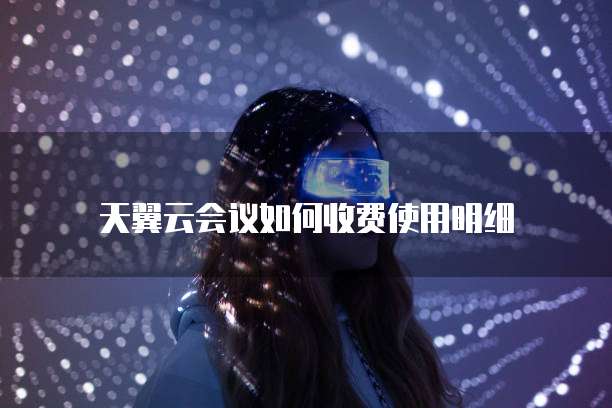 天翼云会议如何收费使用明细