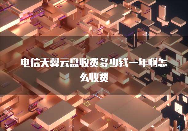 电信天翼云盘收费多少钱一年啊怎么收费