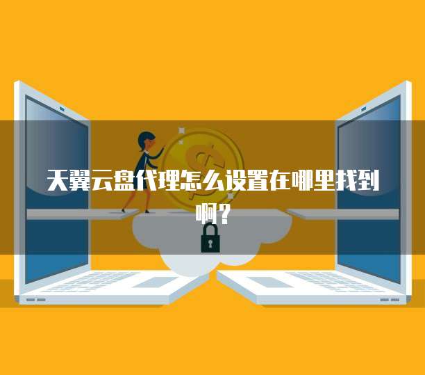 天翼云盘代理怎么设置在哪里找到啊?