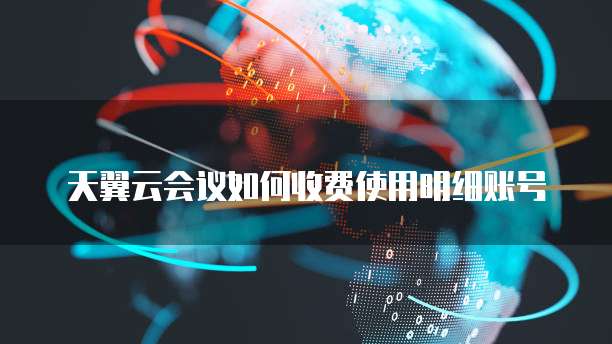 天翼云会议如何收费使用明细账号
