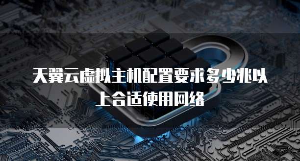 天翼云虚拟主机配置要求多少兆以上合适使用网络