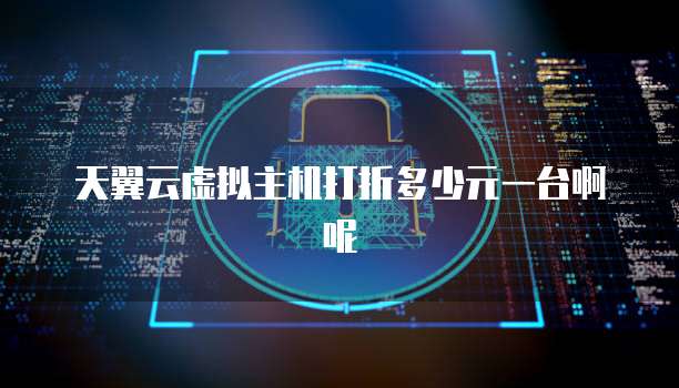 天翼云虚拟主机打折多少元一台啊呢