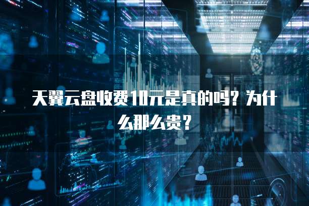 天翼云盘收费10元是真的吗?为什么那么贵?