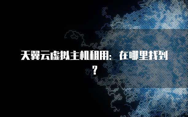 天翼云虚拟主机租用:在哪里找到?