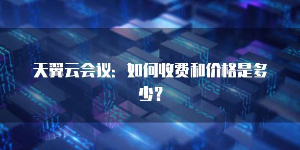 天翼云会议:如何收费和价格是多少?