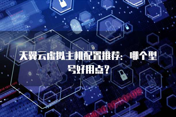 天翼云虚拟主机配置推荐:哪个型号好用点?