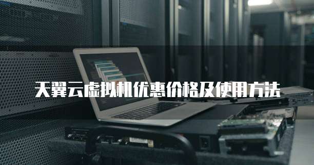 天翼云虚拟机优惠价格及使用方法