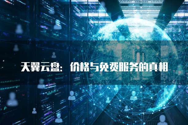 天翼云盘：价格与免费服务的真相