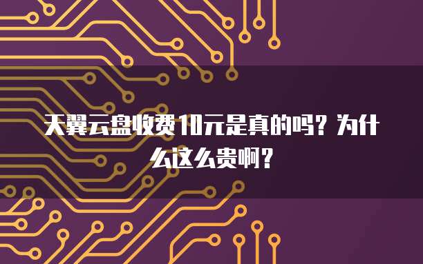 天翼云盘收费10元是真的吗?为什么这么贵啊?