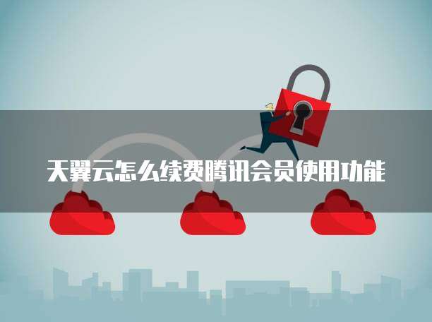 天翼云怎么续费腾讯会员使用功能