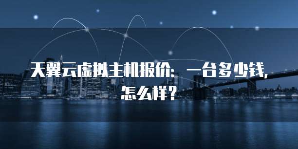 天翼云虚拟主机报价:一台多少钱,怎么样?