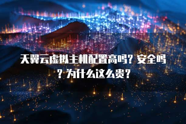 天翼云虚拟主机配置高吗?安全吗?为什么这么贵?