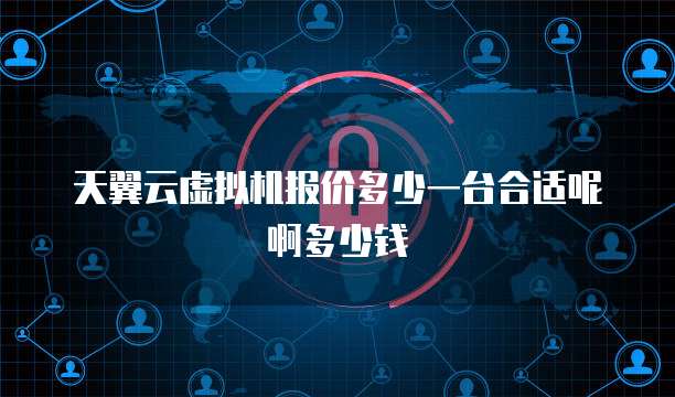 天翼云虚拟机报价多少一台合适呢啊多少钱