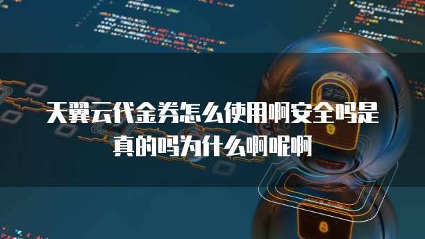 天翼云代金券怎么使用啊安全吗是真的吗为什么啊呢啊