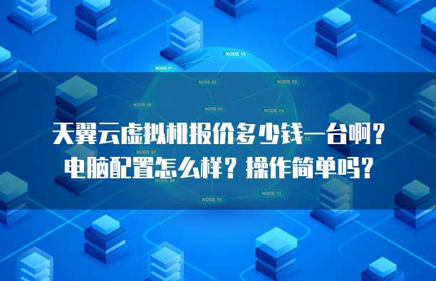 天翼云虚拟机报价多少钱一台啊?电脑配置怎么样?操作简单吗?