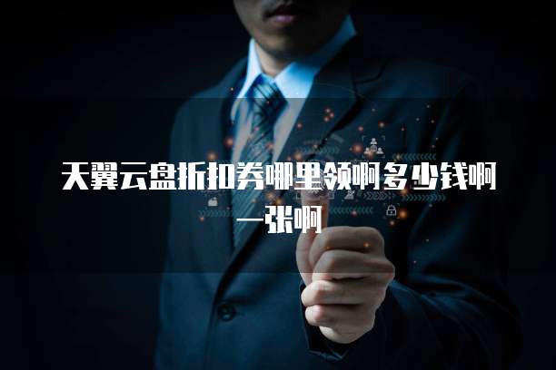 天翼云盘折扣券哪里领啊多少钱啊一张啊