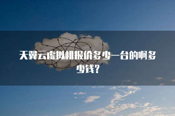 天翼云虚拟机报价多少一台的啊多少钱?