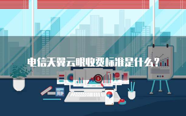 电信天翼云眼收费标准是什么？
