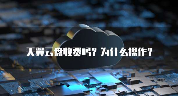 天翼云盘收费吗？为什么操作？