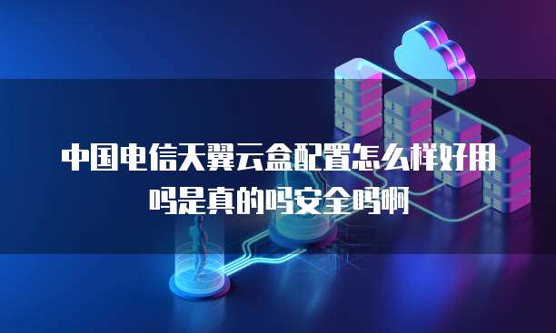 中国电信天翼云盒配置怎么样好用吗是真的吗安全吗啊