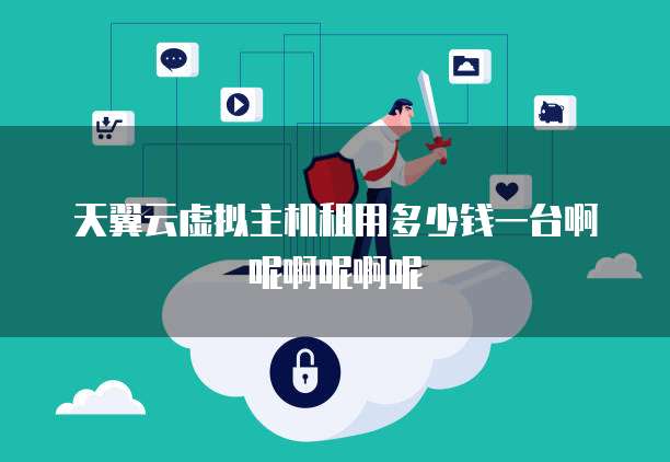 天翼云虚拟主机租用多少钱一台啊呢啊呢啊呢