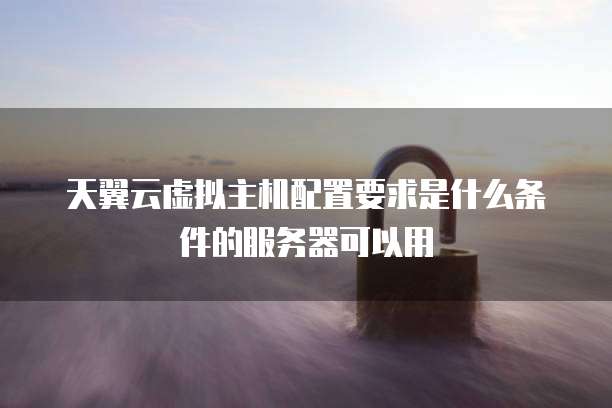 天翼云虚拟主机配置要求是什么条件的服务器可以用