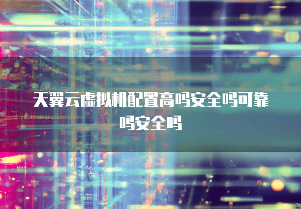 天翼云虚拟机配置高吗安全吗可靠吗安全吗
