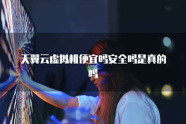 天翼云虚拟机便宜吗安全吗是真的吗