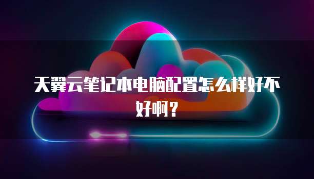 天翼云笔记本电脑配置怎么样好不好啊?