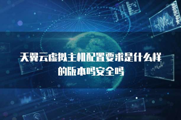 天翼云虚拟主机配置要求是什么样的版本吗安全吗