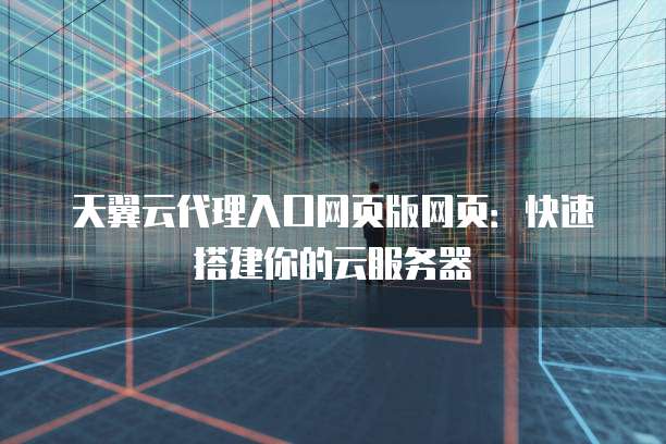 天翼云代理入口网页版网页:快速搭建你的云服务器