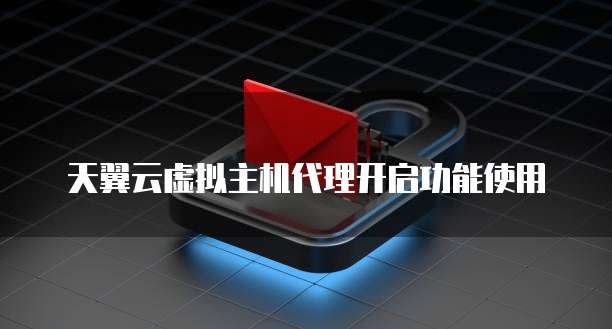 天翼云虚拟主机代理开启功能使用