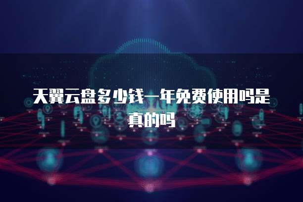 天翼云盘多少钱一年免费使用吗是真的吗