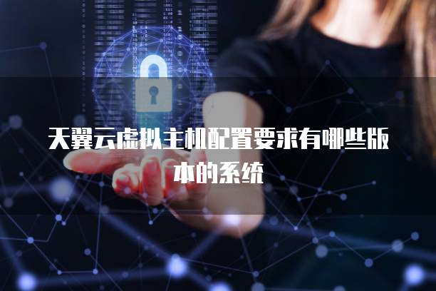 天翼云虚拟主机配置要求有哪些版本的系统