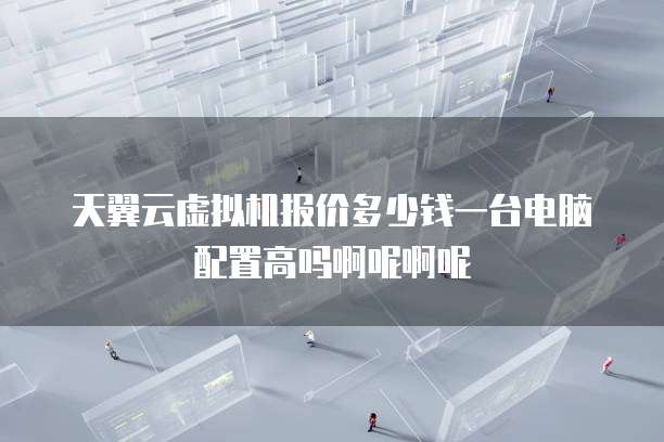 天翼云虚拟机报价多少钱一台电脑配置高吗啊呢啊呢